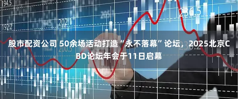股市配资公司 50余场活动打造“永不落幕”论坛，2025北京CBD论坛年会于11日启幕