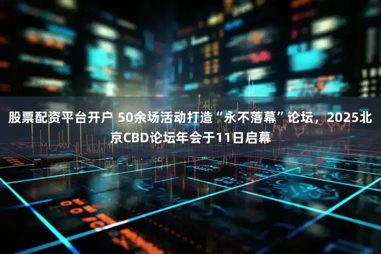 股票配资平台开户 50余场活动打造“永不落幕”论坛，2025北京CBD论坛年会于11日启幕