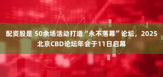配资股是 50余场活动打造“永不落幕”论坛，2025北京CBD论坛年会于11日启幕