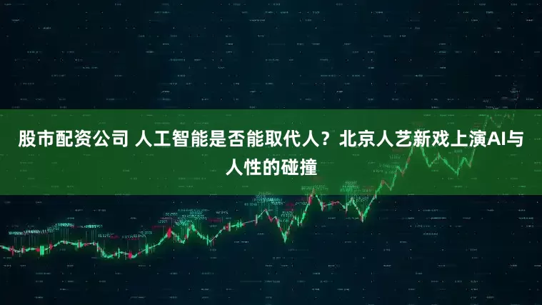 股市配资公司 人工智能是否能取代人？北京人艺新戏上演AI与人性的碰撞