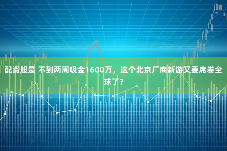 配资股是 不到两周吸金1600万，这个北京厂商新游又要席卷全球了？