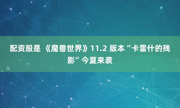 配资股是 《魔兽世界》11.2 版本“卡雷什的残影”今夏来袭