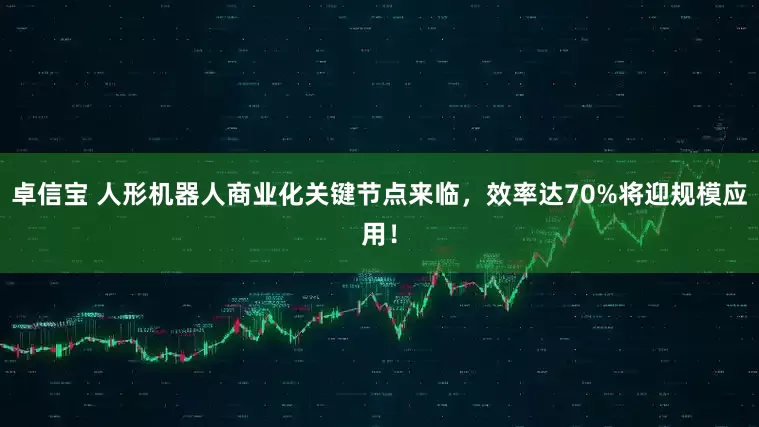 卓信宝 人形机器人商业化关键节点来临，效率达70%将迎规模应用！