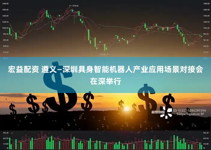 宏益配资 遵义—深圳具身智能机器人产业应用场景对接会在深举行