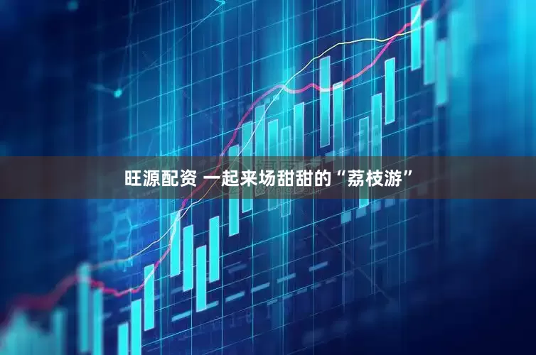 旺源配资 一起来场甜甜的“荔枝游”