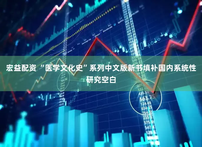 宏益配资 “医学文化史”系列中文版新书填补国内系统性研究空白