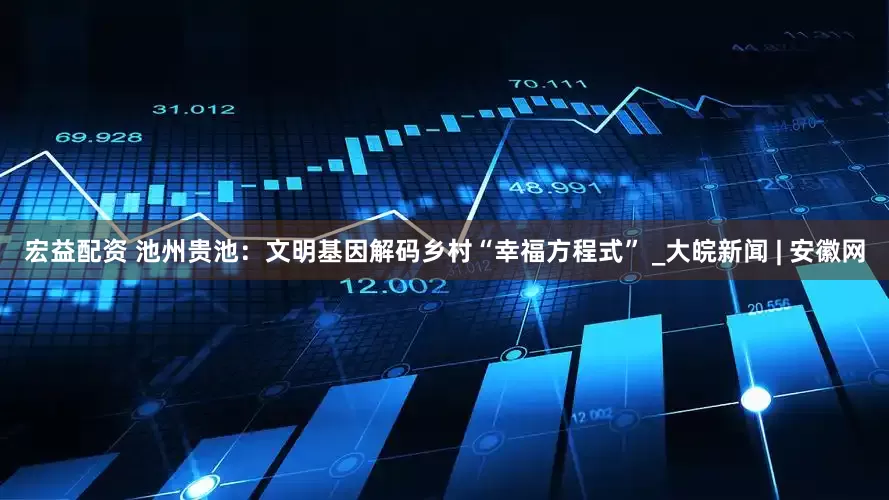 宏益配资 池州贵池：文明基因解码乡村“幸福方程式” _大皖新闻 | 安徽网