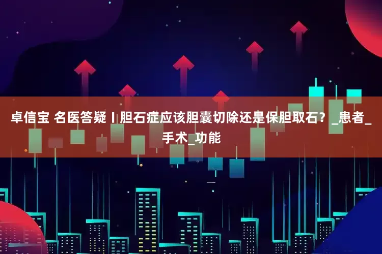 卓信宝 名医答疑〡胆石症应该胆囊切除还是保胆取石？_患者_手术_功能