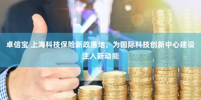 卓信宝 上海科技保险新政落地，为国际科技创新中心建设注入新动能