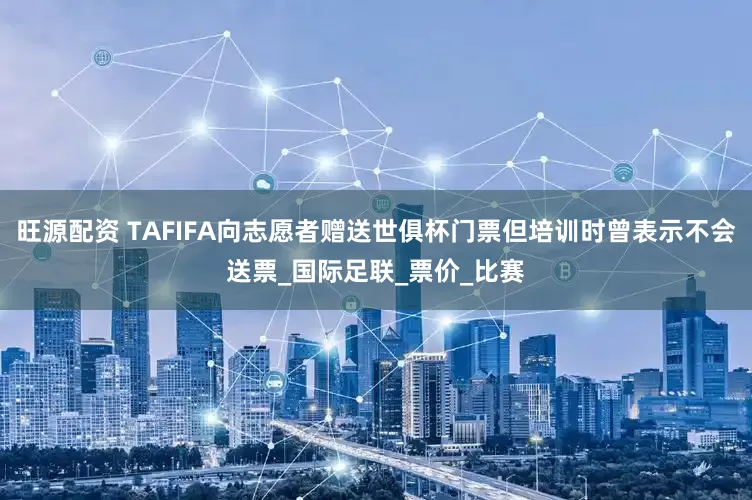 旺源配资 TAFIFA向志愿者赠送世俱杯门票但培训时曾表示不会送票_国际足联_票价_比赛