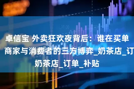 卓信宝 外卖狂欢夜背后：谁在买单？平台、商家与消费者的三方博弈_奶茶店_订单_补贴