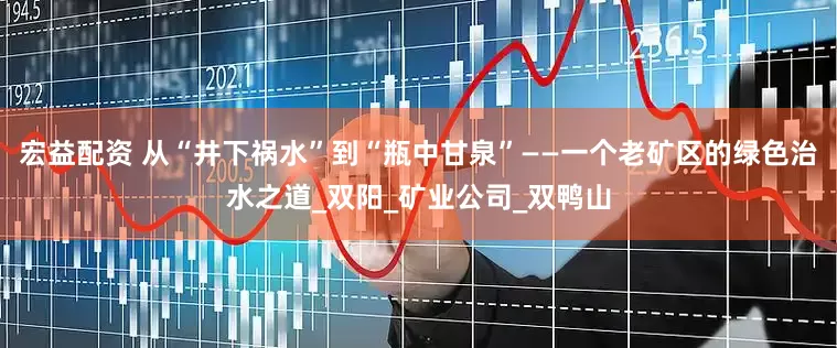 宏益配资 从“井下祸水”到“瓶中甘泉”——一个老矿区的绿色治水之道_双阳_矿业公司_双鸭山