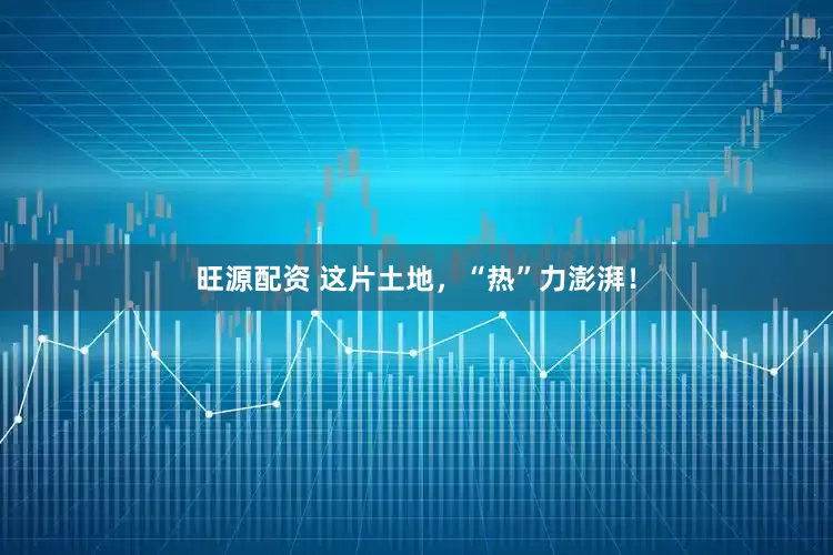 旺源配资 这片土地，“热”力澎湃！