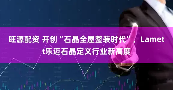 旺源配资 开创“石晶全屋整装时代”，Lamett乐迈石晶定义行业新高度