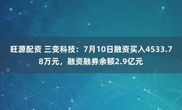 旺源配资 三变科技：7月10日融资买入4533.78万元，融资融券余额2.9亿元
