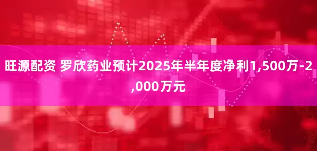 旺源配资 罗欣药业预计2025年半年度净利1,500万-2,000万元