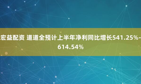 宏益配资 道道全预计上半年净利同比增长541.25%-614.54%