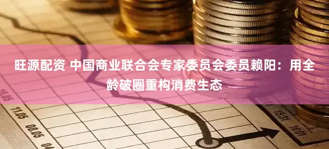 旺源配资 中国商业联合会专家委员会委员赖阳：用全龄破圈重构消费生态
