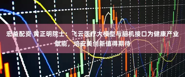 宏益配资 黄正明院士：飞云医疗大模型与脑机接口为健康产业赋能，培安美创新值得期待