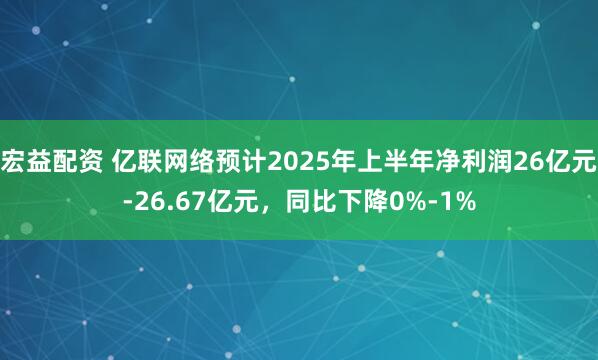 宏益配资 亿联网络预计2025年上半年净利润26亿元-26.67亿元，同比下降0%-1%