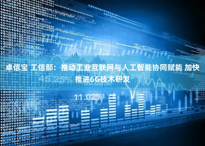 卓信宝 工信部：推动工业互联网与人工智能协同赋能 加快推进6G技术研发