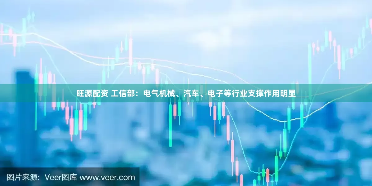 旺源配资 工信部：电气机械、汽车、电子等行业支撑作用明显