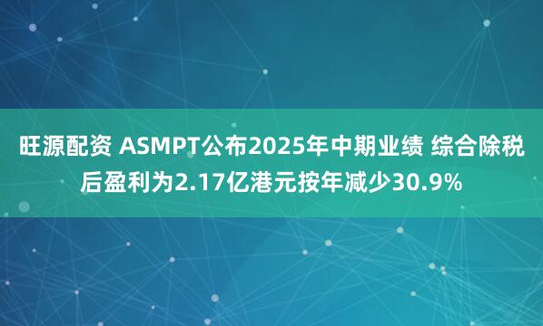 旺源配资 ASMPT公布2025年中期业绩 综合除税后盈利为2.17亿港元按年减少30.9%
