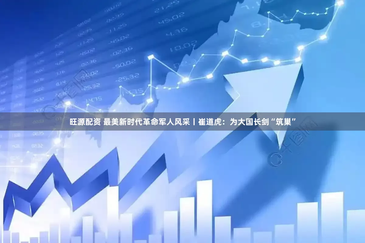 旺源配资 最美新时代革命军人风采丨崔道虎：为大国长剑“筑巢”