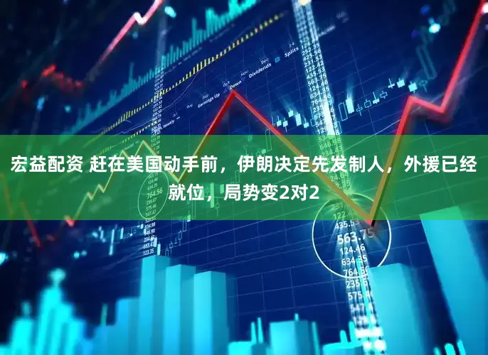 宏益配资 赶在美国动手前，伊朗决定先发制人，外援已经就位，局势变2对2