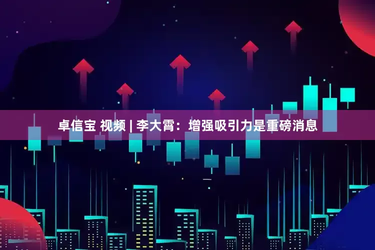 卓信宝 视频 | 李大霄：增强吸引力是重磅消息
