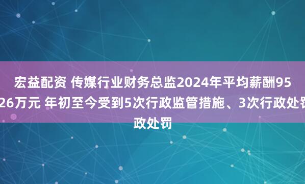 宏益配资 传媒行业财务总监2024年平均薪酬95.26万元 年初至今受到5次行政监管措施、3次行政处罚
