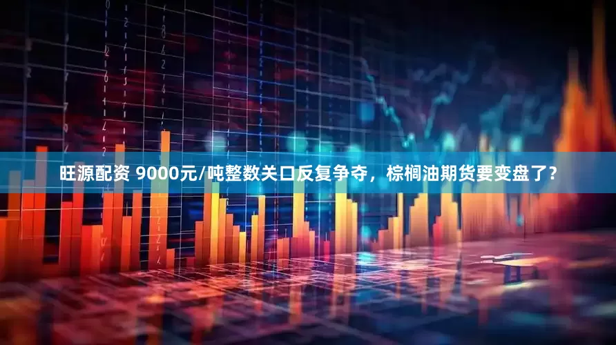 旺源配资 9000元/吨整数关口反复争夺，棕榈油期货要变盘了？