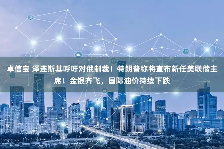 卓信宝 泽连斯基呼吁对俄制裁！特朗普称将宣布新任美联储主席！金银齐飞，国际油价持续下跌