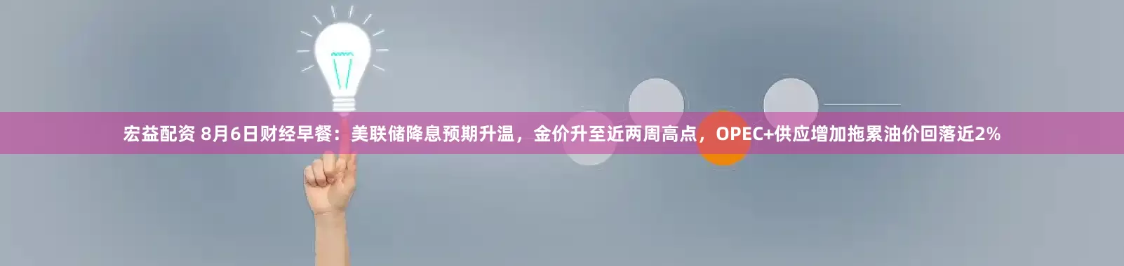 宏益配资 8月6日财经早餐：美联储降息预期升温，金价升至近两周高点，OPEC+供应增加拖累油价回落近2%