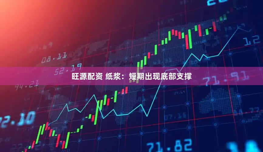 旺源配资 纸浆：短期出现底部支撑