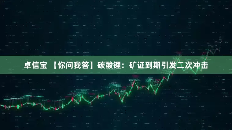 卓信宝 【你问我答】碳酸锂：矿证到期引发二次冲击