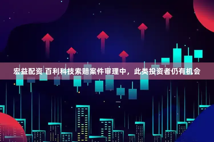 宏益配资 百利科技索赔案件审理中，此类投资者仍有机会