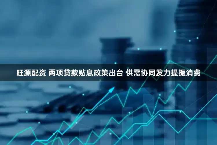 旺源配资 两项贷款贴息政策出台 供需协同发力提振消费