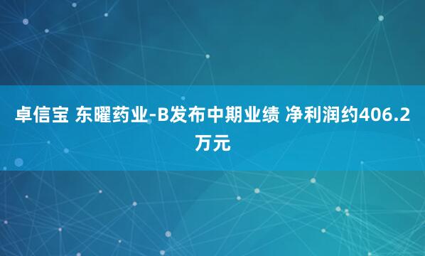 卓信宝 东曜药业-B发布中期业绩 净利润约406.2万元