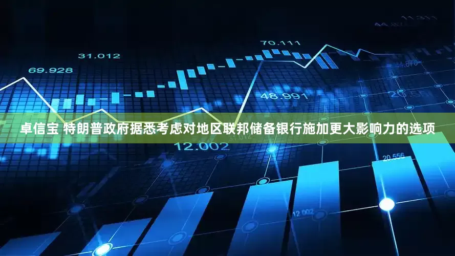 卓信宝 特朗普政府据悉考虑对地区联邦储备银行施加更大影响力的选项