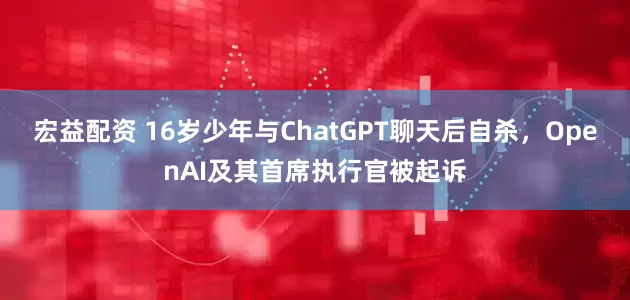 宏益配资 16岁少年与ChatGPT聊天后自杀，OpenAI及其首席执行官被起诉