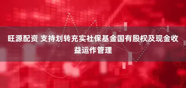 旺源配资 支持划转充实社保基金国有股权及现金收益运作管理