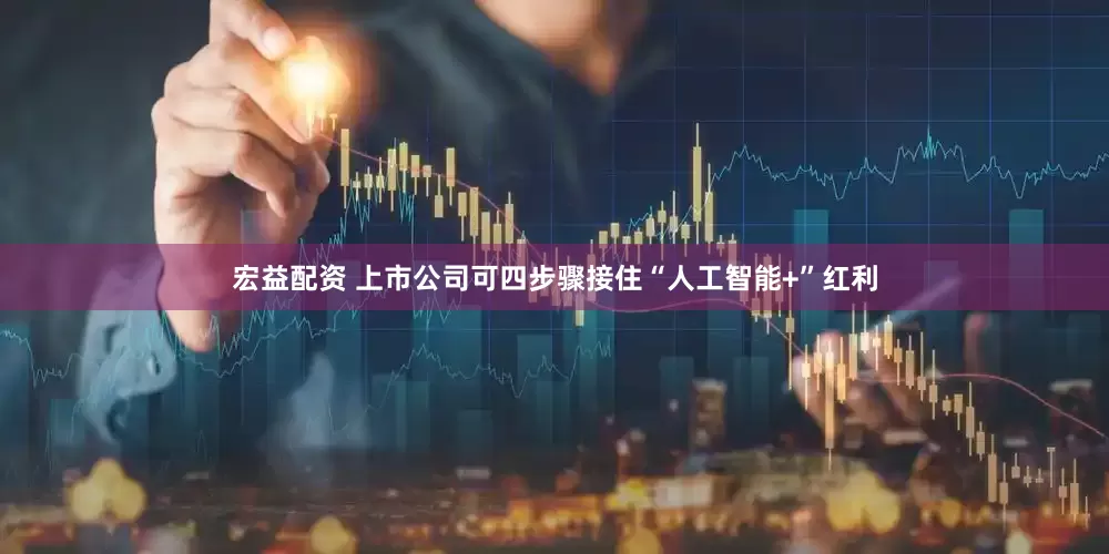宏益配资 上市公司可四步骤接住“人工智能+”红利