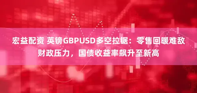 宏益配资 英镑GBPUSD多空拉锯：零售回暖难敌财政压力，国债收益率飙升至新高