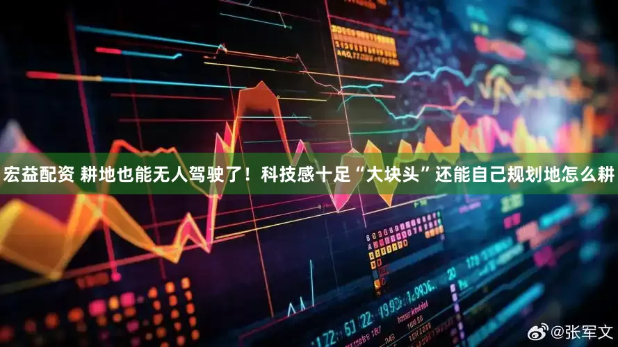宏益配资 耕地也能无人驾驶了！科技感十足“大块头”还能自己规划地怎么耕