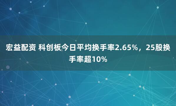 宏益配资 科创板今日平均换手率2.65%，25股换手率超10%
