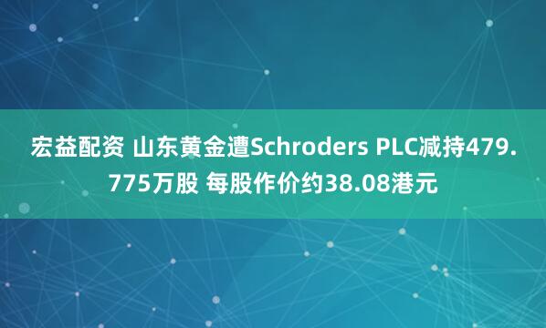 宏益配资 山东黄金遭Schroders PLC减持479.775万股 每股作价约38.08港元
