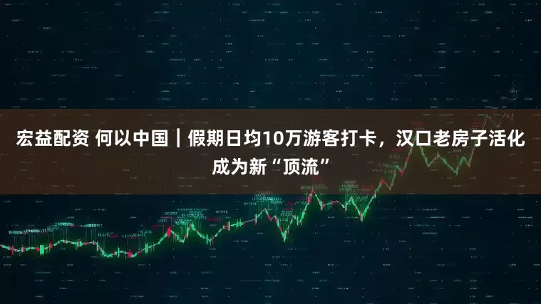 宏益配资 何以中国︱假期日均10万游客打卡，汉口老房子活化成为新“顶流”