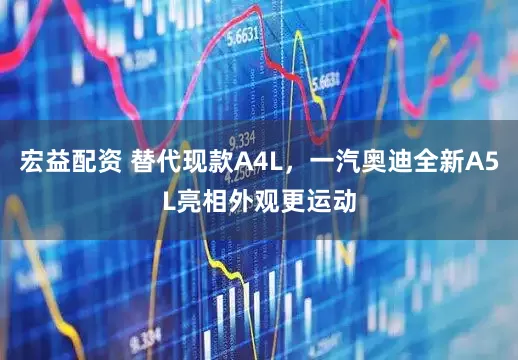宏益配资 替代现款A4L，一汽奥迪全新A5L亮相外观更运动