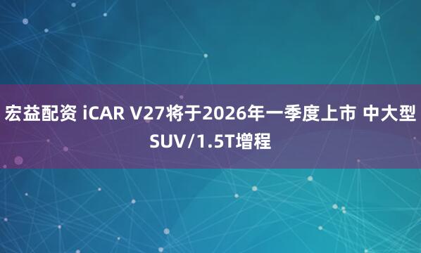 宏益配资 iCAR V27将于2026年一季度上市 中大型SUV/1.5T增程